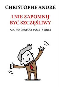 I nie zapomnij być szczęśliwy. ABC psychologii pozytywnej - Christophe André