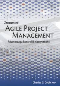Zrozumieć Agile Project Management. Równowaga kontroli i elastyczności - Cobb Charles G.