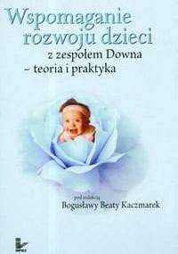 Wspomaganie rozwoju dzieci z zespołem Downa teoria i praktyka - Bogusława Beata Kaczmarek