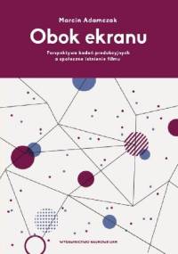 Obok ekranu: Perspektywa badań produkcyjnych a społeczne istnienie filmu - Marcin Adamczak