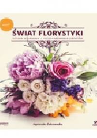 Świat florystyki. Sztuka układania i fotografowania kwiatów - Agnieszka Zakrzewska