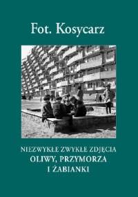 Fot. Kosycarz. Niezwykłe Zwykłe Zdjęcia Oliwy, Przymorza i Żabianki - Zbigniew Kosycarz, Maciej Kosycarz