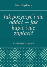 Jak pożyczyć i nie oddać -- Jak kupić i nie zapłacić - Frydberg Piotr