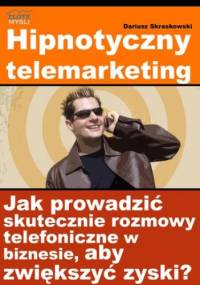 Hipnotyczny telemarketing. Jak prowadzić skuteczne rozmowy telefoniczne w biznesie, aby zwiększyć zyski? - Dariusz Skraskowski