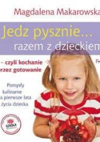 Jedz pysznie razem z dzieckiem, czyli kochanie przez gotowanie - Magdalena Makarowska