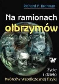 Na ramionach olbrzymów : życie i dzieło twórców współczesnej fizyki - Richard P. Brennan