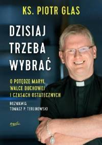 Dzisiaj trzeba wybrać. O potędze Maryi, walce duchowej i czasach ostatecznych - Tomasz P. Terlikowski, Piotr Glas