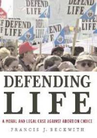 Defending Life. A Moral and Legal Case Against Abortion Choice - Francis Beckwith