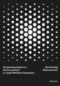 Antyhumanistyczna teoria polityki w myśli Michela Foucaulta - Bartłomniej Błesznowski