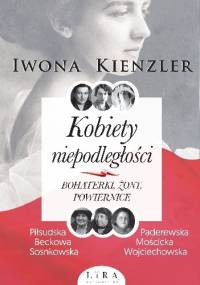Kobiety niepodległości. Bohaterki, żony, powiernice - Iwona Kienzler