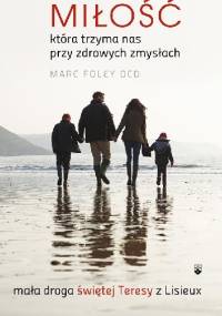 Miłość, która trzyma nas przy zdrowych zmysłach. Mała droga świętej Teresy z Lisieux. - Marc Foley
