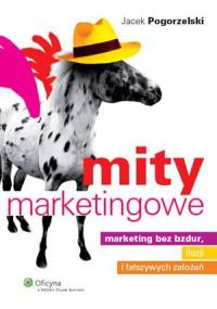 Mity marketingowe : marketing bez bzdur, iluzji i fałszywych założeń - Jacek Pogorzelski