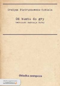 Od buntu do gry : twórczość Andrzeja Bursy - Grażyna Pietruszewska