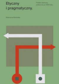 Etyczny i pragmatyczny. Polskie dyskursy polityczne po 1989 roku - Katarzyna Mosiołek-Kłosińska