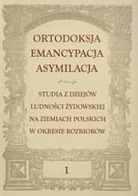 Ortodoksja. Emancypacja. Asymilacja. Studia z dziejów ludności żydowskiej na ziemiach polskich w okresie rozbiorów - Konrad Zieliński, Monika Adamczyk-Garbowska