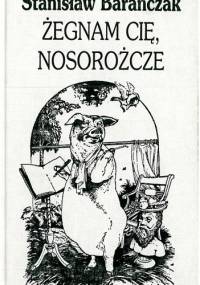 Żegnam cię, nosorożcze. Kompletne bestiarium zniechęconego zoologa od ameby do źrebięcia z uwzględnieniem zwierząt rzadko spotykanych, a nawet w ogóle nie spotykanych - Stanisław Barańczak