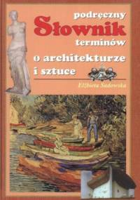 Podręczny słownik terminów o architekturze i sztuce - Elżbieta Sadowska
