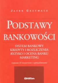 Podstawy bankowości. System bankowy. Kredyty i rozliczenia. Ryzyko i ocena banku. Marketing. Wydanie II rozszerzone i zaktualizowane - Jacek Grzywacz