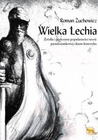 Wielka Lechia. Źródła i przyczyny popularności teorii pseudonaukowej okiem historyka - Roman Żuchowicz