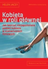 Kobieta w roli głównej. Jak tworzyć niezapomniane postaci kobiece w scenariuszach filmowych - Helen Jacey