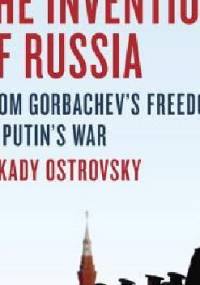 The Invention of Russia: From Gorbachev's Freedom to Putin's War - Arkady Ostrovsky
