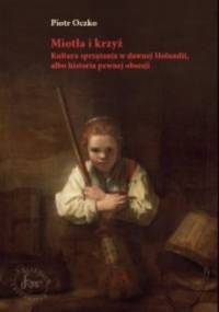 Miotła i krzyż. Kultura sprzątania w dawnej Holandii, albo historia pewnej obsesji. - Piotr Oczko