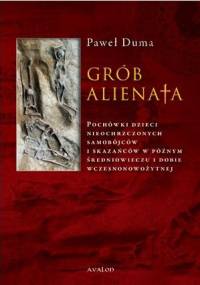 Grób alienata. Pochówki dzieci nieochrzczonych, samobójców i skazańców w późnym średniowieczu i dobie wczesnonowożytnej - Paweł Duma
