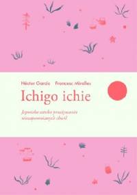 Ichigo ichie. Japońska sztuka przeżywania niezapomnianych chwil - Francesc Miralles, Hector Garcia