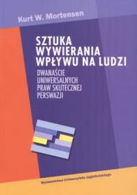 Sztuka wywierania wpływu na ludzi. Dwanaście uniwersalnych prawd skutecznej perswazji - Kurt W. Mortensen