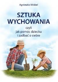 Sztuka wychowania czyli jak pomóc dziecku i zadbać o siebie - Agnieszka Wróbel