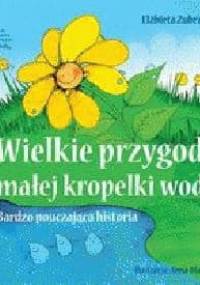 WIELKIE PRZYGODY MAŁEJ KROPELKI WODY. Bardzo pouczająca historia - Elżbieta Zubrzycka