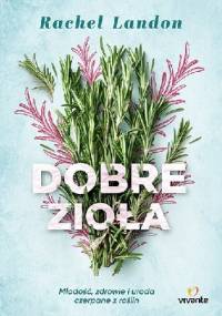 Dobre zioła. Młodość, zdrowie i uroda czerpane z roślin - Rachel Landon