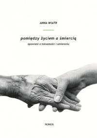 Pomiędzy życiem a śmiercią. Opowieść o tożsamości i umieraniu - Anna Wiatr