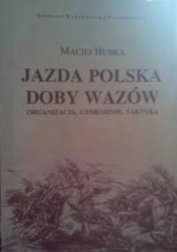 Jazda polska doby Wazów: organizacja, uzbrojenie, taktyka - Maciej Roman Hubka