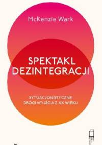 Spektakl dezintegracji. Sytuacjonistyczne drogi wyjścia z XX wieku - McKenzie Wark