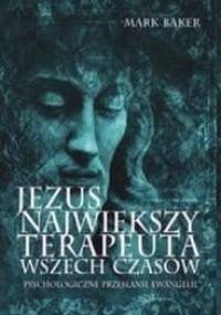 Jezus najwiekszy terapeuta wszech czasow. Psychologiczne przesłanie Ewangelii - Mark W. Baker