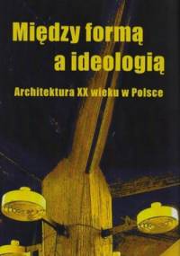 Między formą a ideologią. Architektura XX wieku w Polsce - Ewa Perlińska- Kobierzyńska