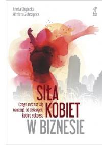 Siła kobiet w biznesie. Czego możesz się nauczyć od dziesięciu kobiet sukcesu. - Elżbieta Zubrzycka, Aneta Chybicka