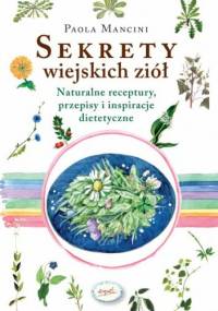 Sekrety wiejskich ziół. Naturalne reeptury, przepisy i inspiracje dietetyczne - Paola Mancini