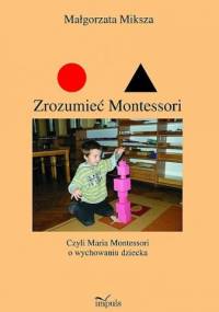 Zrozumieć Montessori czyli Maria Montessori o wychowaniu dziecka - Małgorzata Miksza