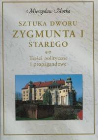 Sztuka dworu Zygmunta I Starego. Treści polityczne i propagandowe - Mieczysław Morka