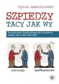 Szpiedzy tacy jak wy. Wywiadowcza (nie)codzienność kontaktów między PRL a NRD 1970-1990 - Tytus Jaskułowski