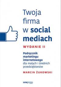 Twoja firma w social mediach. Podręcznik marketingu internetowego dla małych i średnich przedsiębiorstw. Wydanie II - Marcin Żukowski