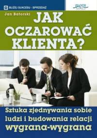 Jak oczarować klienta. Sztuka zjednywania sobie ludzi i budowania relacji wygrana-wygrana - Jan Batorski