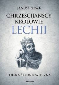 Chrześcijańscy królowie Lechii. Polska średniowieczna - Janusz Bieszk