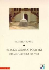 Sztuka według polityki. Od Melancholii do Pasji - Piotr Piotrowski (historyk sztuki)