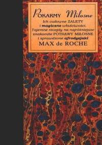 Pokarmy miłosne. Ich cudowne zalety i magiczne właściwości. Tajemne recepty na najróżniejsze znakomite potrawy miłosne i sprawdzone afrodyzjaki - Max de Roche