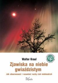 Zjawiska na niebie gwiaździstym. Jak obserwować i rozumieć ruchy ciał niebieskich - Walter Kraul