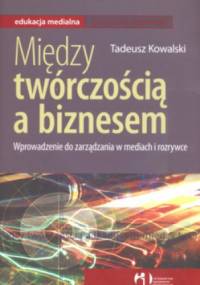 Między twórczością a biznesem Wprowadzenie do zarządania w mediach i rozrywce - Tadeusz Kowalski