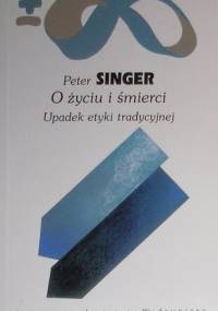 O życiu i śmierci: Upadek etyki tradycyjnej - Peter Singer